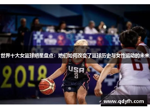 世界十大女篮球明星盘点：她们如何改变了篮球历史与女性运动的未来