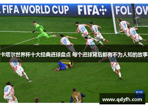 卡塔尔世界杯十大经典进球盘点 每个进球背后都有不为人知的故事