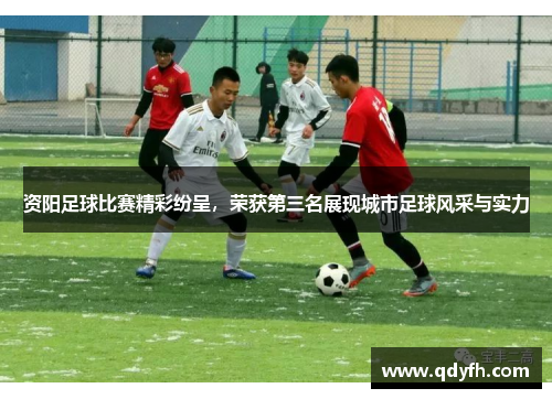 资阳足球比赛精彩纷呈，荣获第三名展现城市足球风采与实力