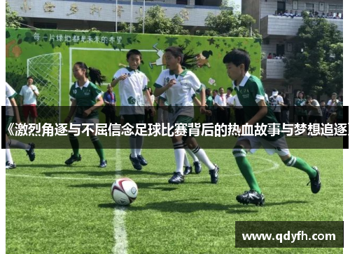 《激烈角逐与不屈信念足球比赛背后的热血故事与梦想追逐》