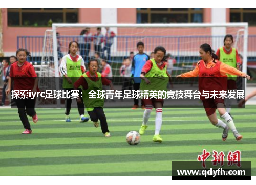 探索iyrc足球比赛：全球青年足球精英的竞技舞台与未来发展