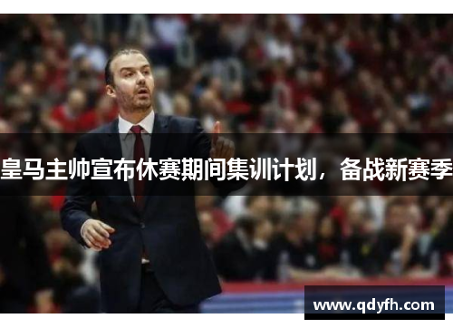皇马主帅宣布休赛期间集训计划，备战新赛季
