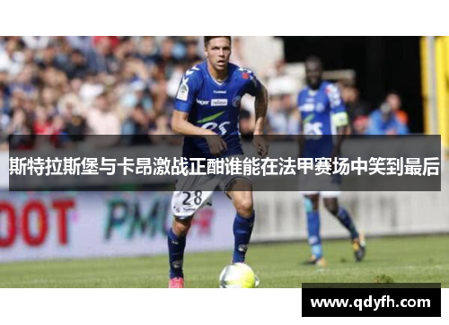 斯特拉斯堡与卡昂激战正酣谁能在法甲赛场中笑到最后