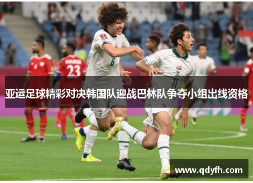 亚运足球精彩对决韩国队迎战巴林队争夺小组出线资格