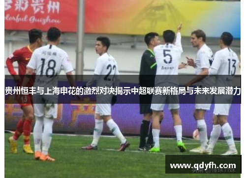 贵州恒丰与上海申花的激烈对决揭示中超联赛新格局与未来发展潜力