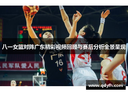 八一女篮对阵广东精彩视频回顾与赛后分析全景呈现