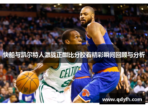 快船与凯尔特人激战正酣比分胶着精彩瞬间回顾与分析