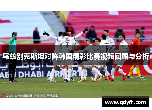 乌兹别克斯坦对阵韩国精彩比赛视频回顾与分析
