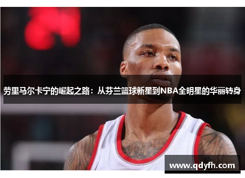 劳里马尔卡宁的崛起之路：从芬兰篮球新星到NBA全明星的华丽转身