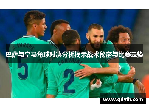 巴萨与皇马角球对决分析揭示战术秘密与比赛走势